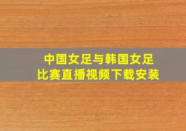 中国女足与韩国女足比赛直播视频下载安装