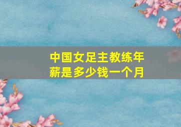 中国女足主教练年薪是多少钱一个月