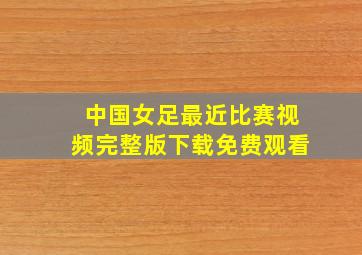 中国女足最近比赛视频完整版下载免费观看