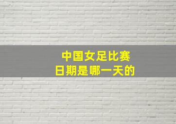 中国女足比赛日期是哪一天的