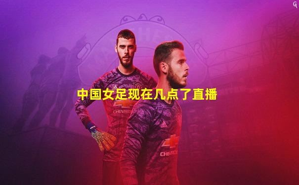 中国女足现在几点了直播