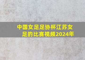 中国女足足协杯江苏女足的比赛视频2024年