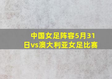 中国女足阵容5月31日vs澳大利亚女足比赛