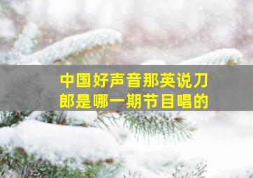 中国好声音那英说刀郎是哪一期节目唱的