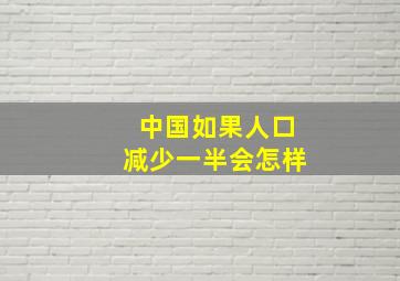 中国如果人口减少一半会怎样