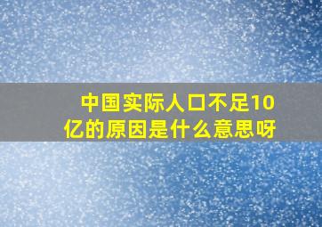 中国实际人口不足10亿的原因是什么意思呀