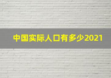 中国实际人口有多少2021