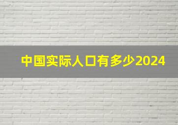 中国实际人口有多少2024