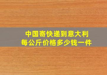 中国寄快递到意大利每公斤价格多少钱一件