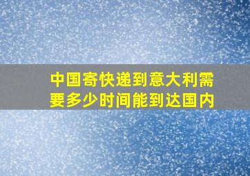 中国寄快递到意大利需要多少时间能到达国内