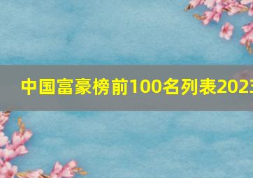 中国富豪榜前100名列表2023