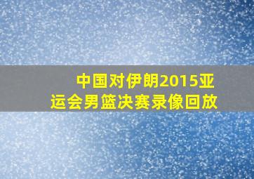 中国对伊朗2015亚运会男篮决赛录像回放