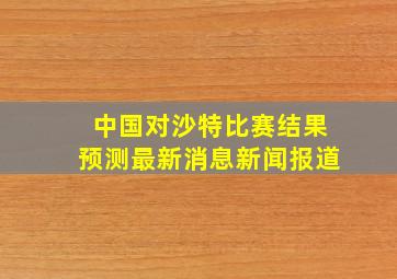 中国对沙特比赛结果预测最新消息新闻报道