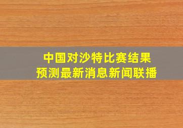 中国对沙特比赛结果预测最新消息新闻联播