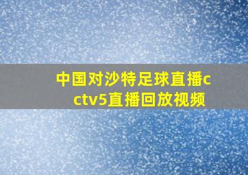 中国对沙特足球直播cctv5直播回放视频