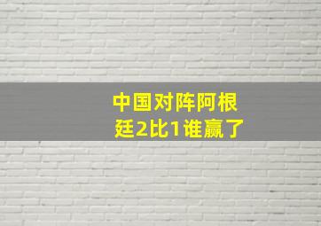 中国对阵阿根廷2比1谁赢了