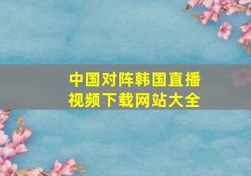 中国对阵韩国直播视频下载网站大全