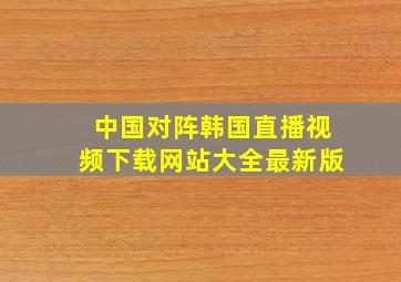 中国对阵韩国直播视频下载网站大全最新版