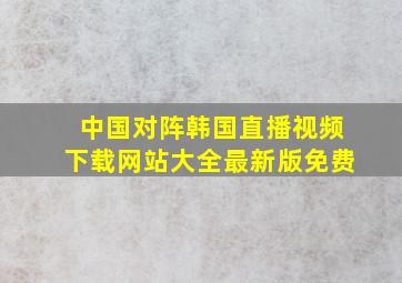 中国对阵韩国直播视频下载网站大全最新版免费