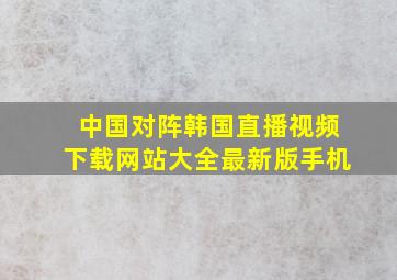 中国对阵韩国直播视频下载网站大全最新版手机