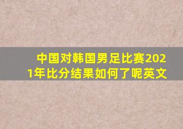 中国对韩国男足比赛2021年比分结果如何了呢英文