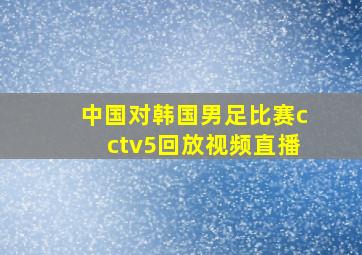 中国对韩国男足比赛cctv5回放视频直播