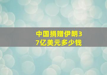 中国捐赠伊朗37亿美元多少钱