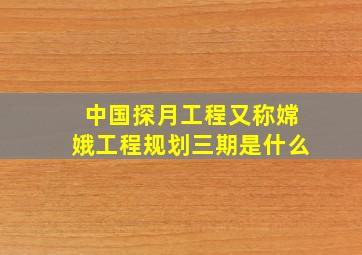 中国探月工程又称嫦娥工程规划三期是什么