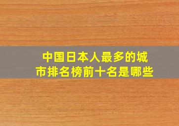 中国日本人最多的城市排名榜前十名是哪些