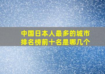 中国日本人最多的城市排名榜前十名是哪几个