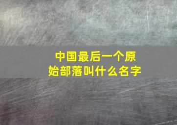 中国最后一个原始部落叫什么名字