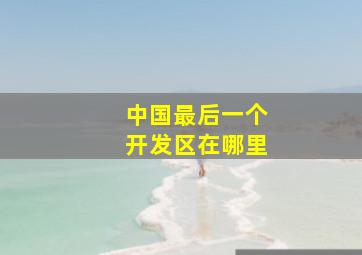 中国最后一个开发区在哪里