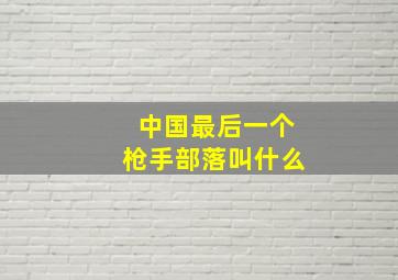 中国最后一个枪手部落叫什么