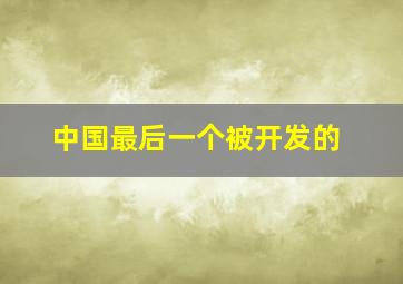 中国最后一个被开发的