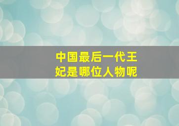 中国最后一代王妃是哪位人物呢