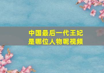 中国最后一代王妃是哪位人物呢视频