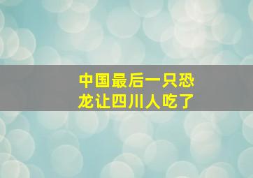 中国最后一只恐龙让四川人吃了