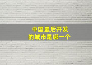 中国最后开发的城市是哪一个