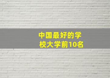 中国最好的学校大学前10名