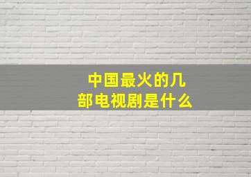 中国最火的几部电视剧是什么