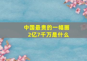 中国最贵的一幅画2亿7千万是什么