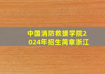 中国消防救援学院2024年招生简章浙江