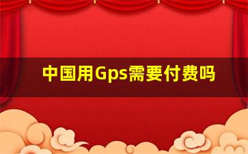 中国用Gps需要付费吗