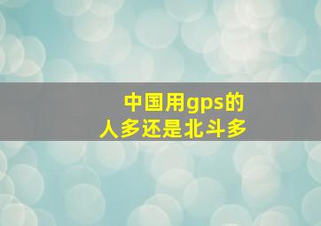 中国用gps的人多还是北斗多