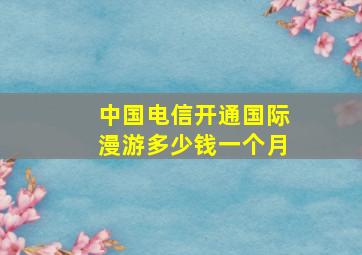 中国电信开通国际漫游多少钱一个月