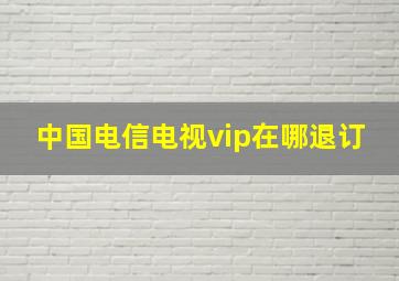 中国电信电视vip在哪退订