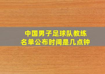 中国男子足球队教练名单公布时间是几点钟