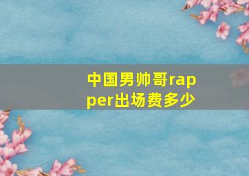 中国男帅哥rapper出场费多少