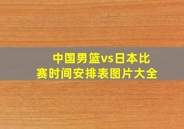 中国男篮vs日本比赛时间安排表图片大全