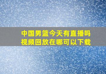 中国男篮今天有直播吗视频回放在哪可以下载